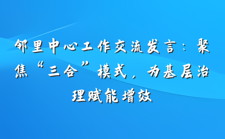 邻里中心工作交流发言：聚焦“三合”模式，为基层治理赋能增效