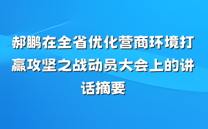 郝鹏在全省优化营商环境打赢攻坚之战动员大会上的讲话摘要