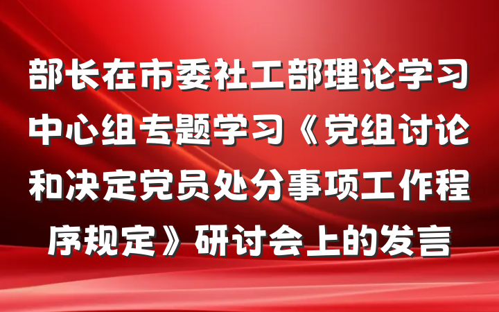部长在市委社工部理论学习中心组专题学习《党组讨论和决定党员处分事项工作程序规定》研讨会上的发言