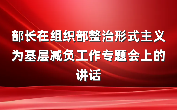 部长在组织部整治形式主义为基层减负工作专题会上的讲话