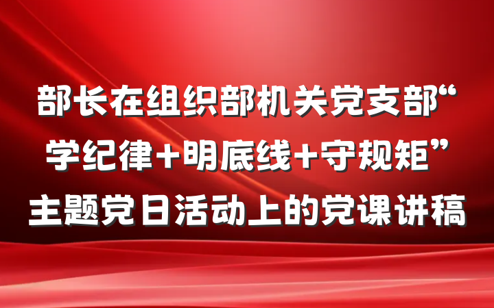 部长在组织部机关党支部“学纪律 明底线 守规矩”主题党日活动上的党课讲稿