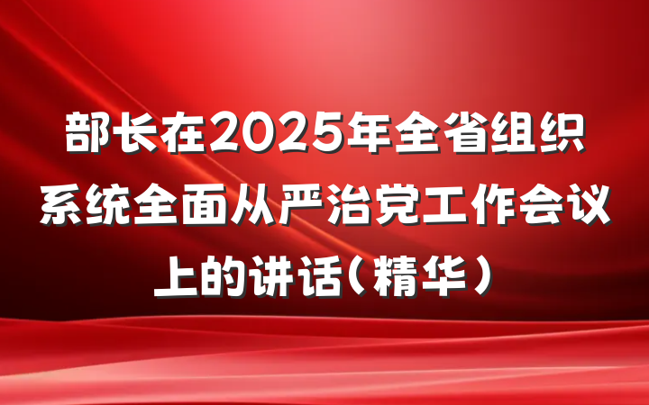 部长在2025年全省组织系统全面从严治党工作会议上的讲话（精华）