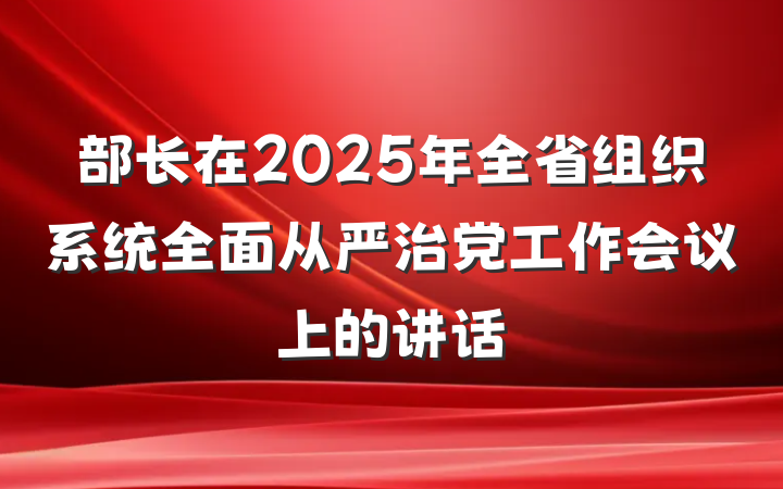 部长在2025年全省组织系统全面从严治党工作会议上的讲话
