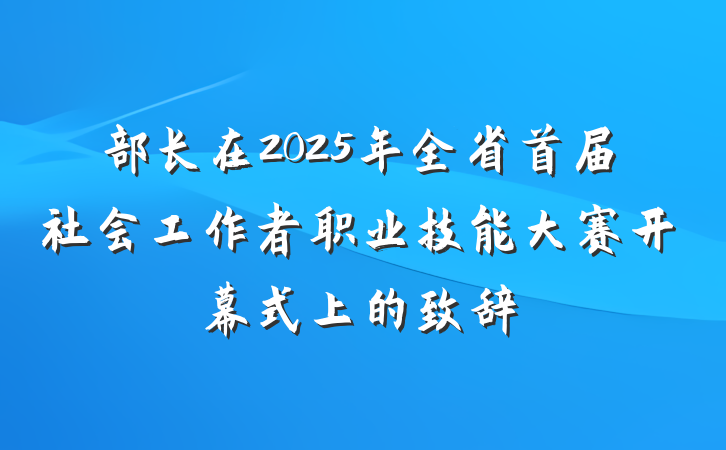 部长在2025年全省首届社会工作者职业技能大赛开幕式上的致辞