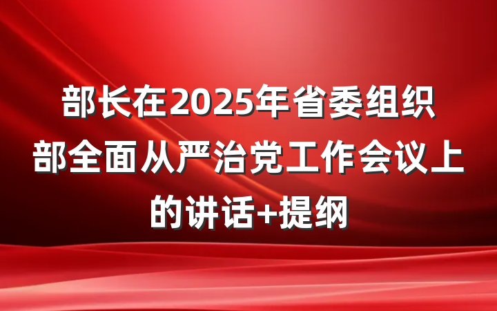 部长在2025年省委组织部全面从严治党工作会议上的讲话 提纲