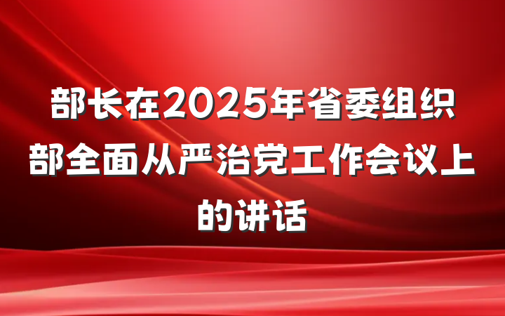 部长在2025年省委组织部全面从严治党工作会议上的讲话