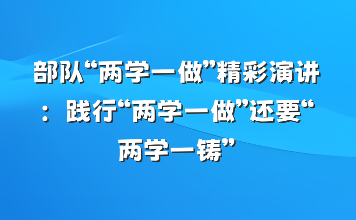 部队“两学一做”精彩演讲：践行“两学一做”还要“两学一铸”