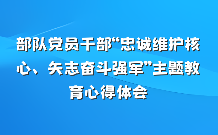 部队党员干部“忠诚维护核心、矢志奋斗强军”主题教育心得体会