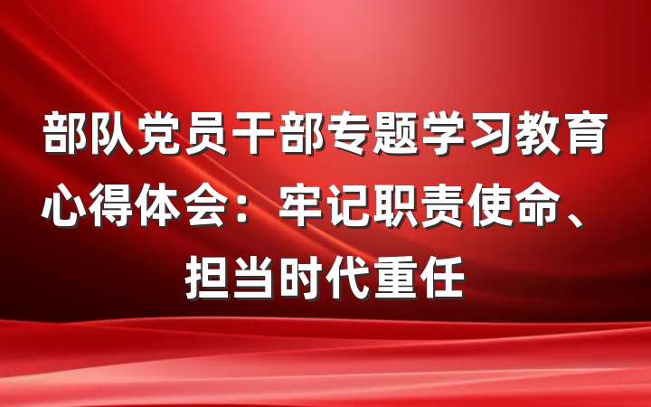 部队党员干部专题学习教育心得体会：牢记职责使命、担当时代重任