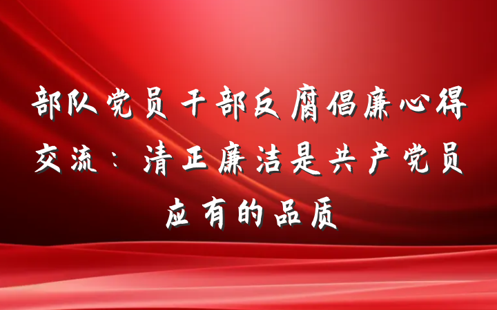 部队党员干部反腐倡廉心得交流：清正廉洁是共产党员应有的品质