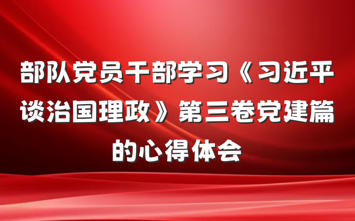 部队党员干部学习《习近平谈治国理政》第三卷党建篇的心得体会