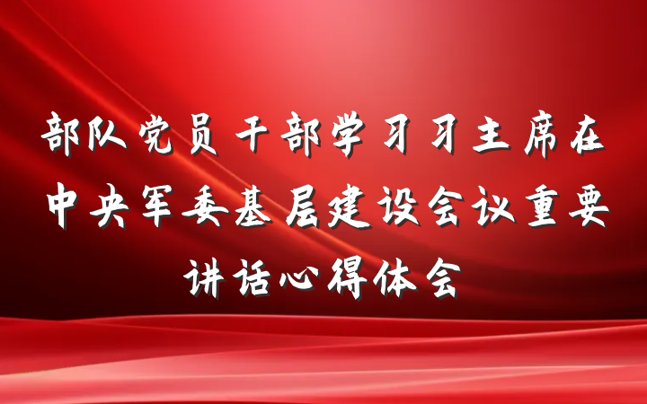 部队党员干部学习习主席在中央军委基层建设会议重要讲话心得体会