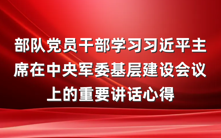 部队党员干部学习习近平主席在中央军委基层建设会议上的重要讲话心得