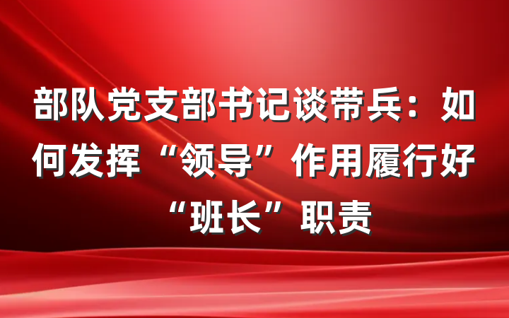 部队党支部书记谈带兵：如何发挥“领导”作用履行好“班长”职责