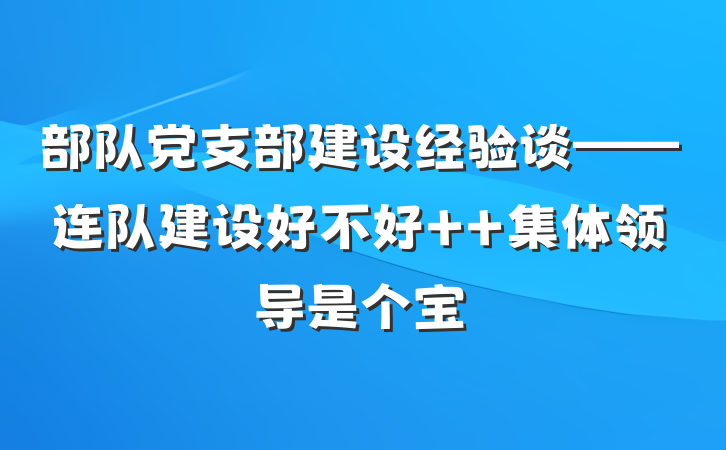 部队党支部建设经验谈——连队建设好不好  集体领导是个宝