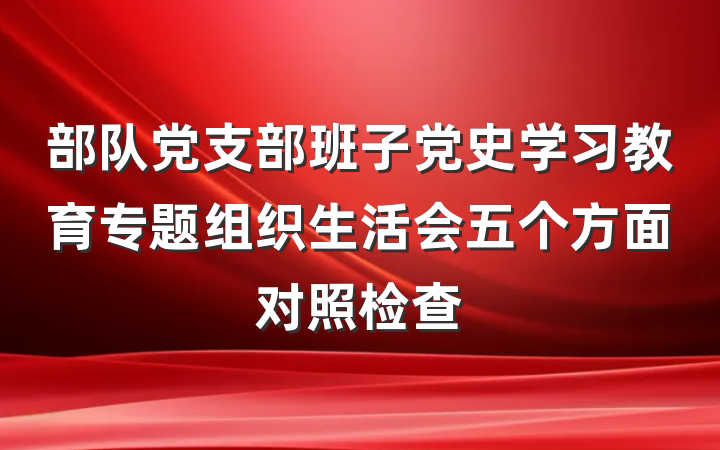 部队党支部班子党史学习教育专题组织生活会五个方面对照检查