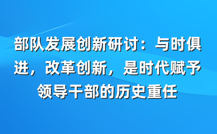 部队发展创新研讨：与时俱进，改革创新，是时代赋予领导干部的历史重任