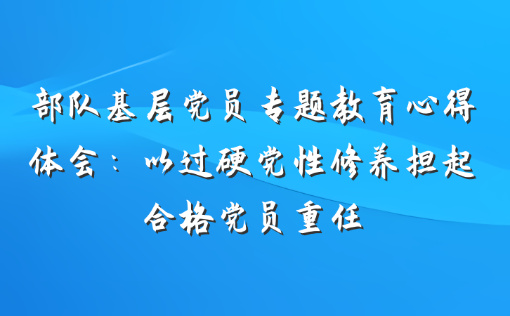 部队基层党员专题教育心得体会：以过硬党性修养担起合格党员重任