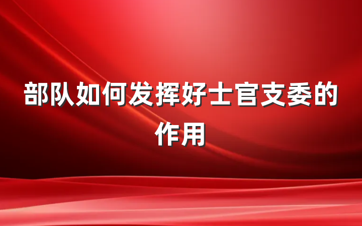 部队如何发挥好士官支委的作用