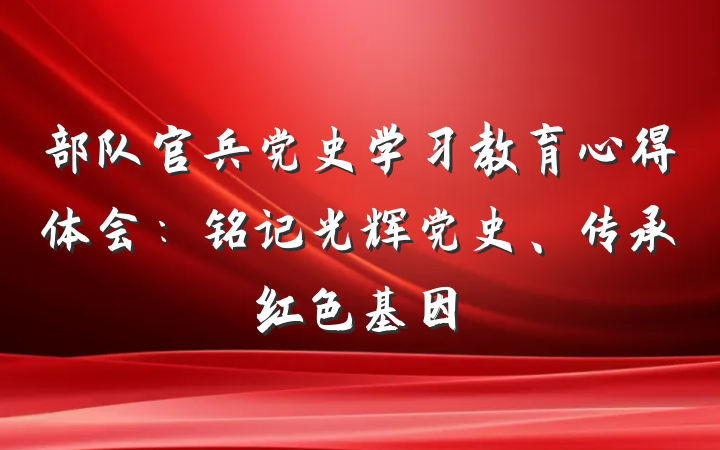 部队官兵党史学习教育心得体会：铭记光辉党史、传承红色基因
