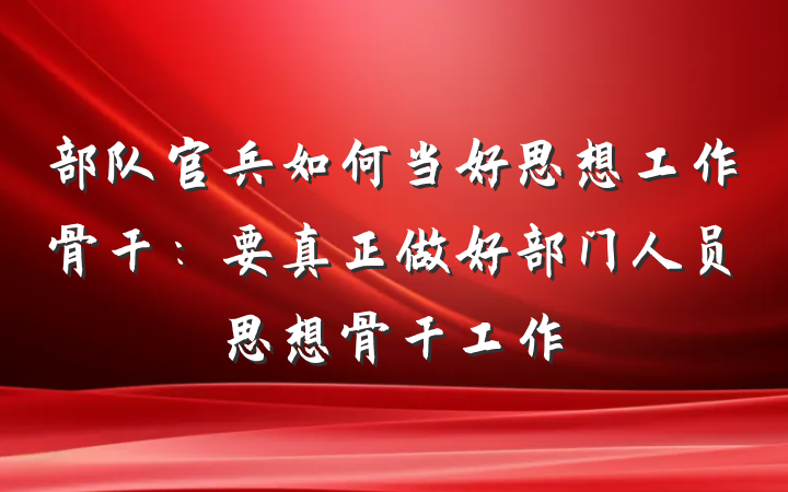 部队官兵如何当好思想工作骨干：要真正做好部门人员思想骨干工作