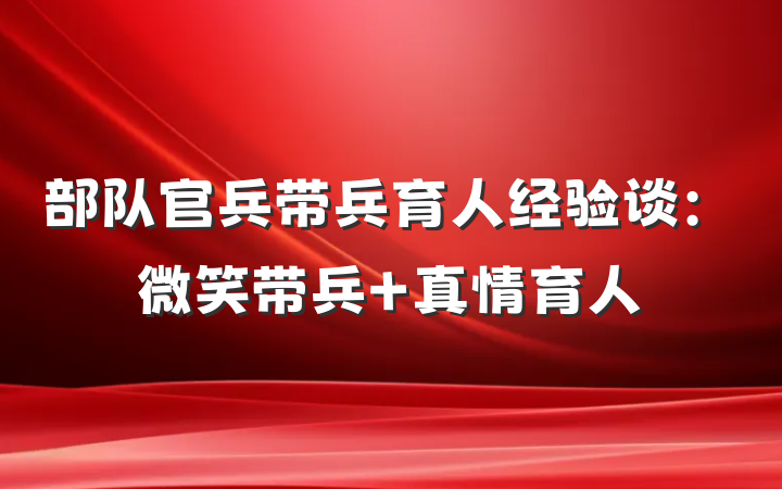 部队官兵带兵育人经验谈：微笑带兵 真情育人