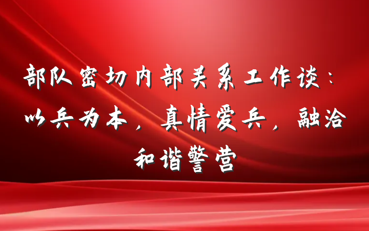 部队密切内部关系工作谈：以兵为本，真情爱兵，融洽和谐警营