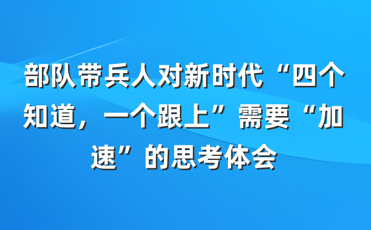 部队带兵人对新时代“四个知道，一个跟上”需要“加速”的思考体会