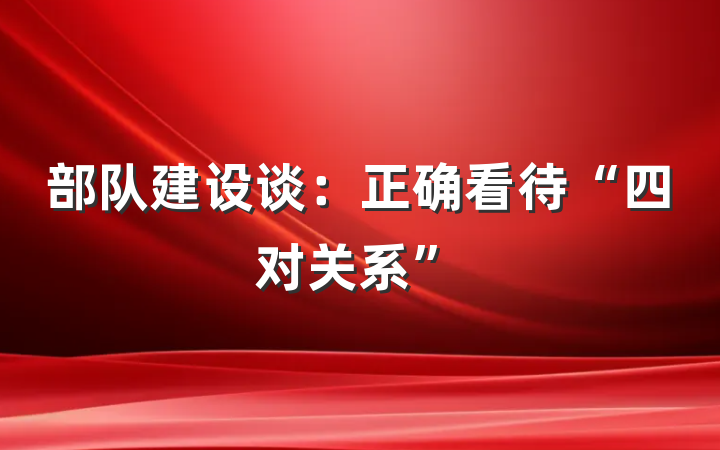 部队建设谈：正确看待“四对关系”