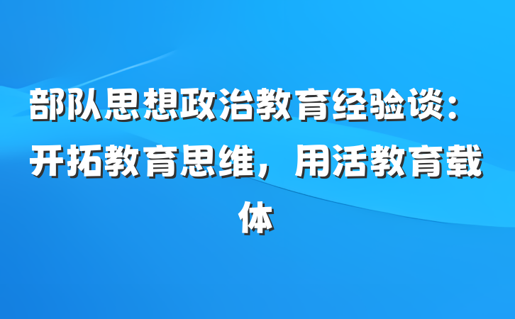 部队思想政治教育经验谈：开拓教育思维，用活教育载体