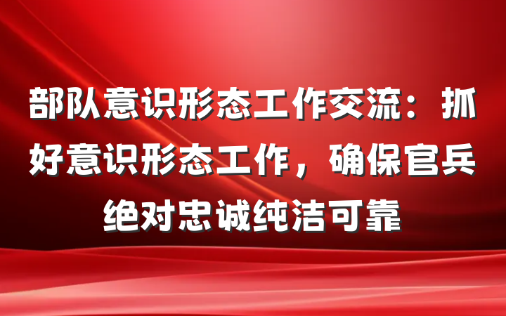 部队意识形态工作交流：抓好意识形态工作,确保官兵绝对忠诚纯洁可靠