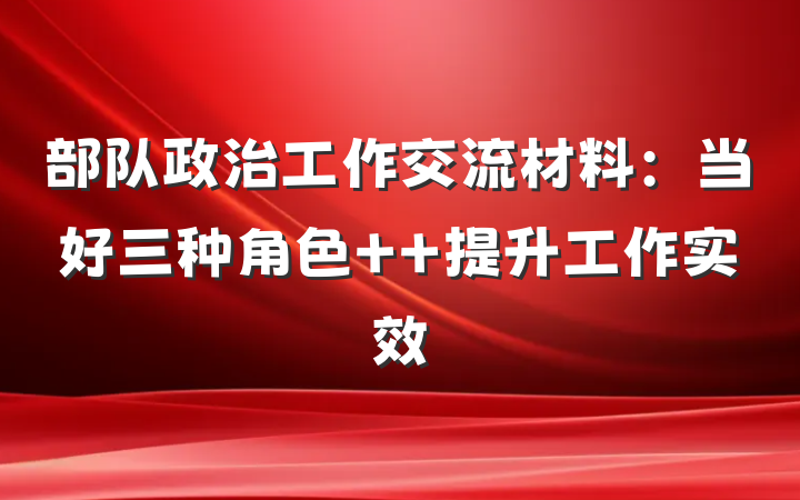 部队政治工作交流材料：当好三种角色  提升工作实效