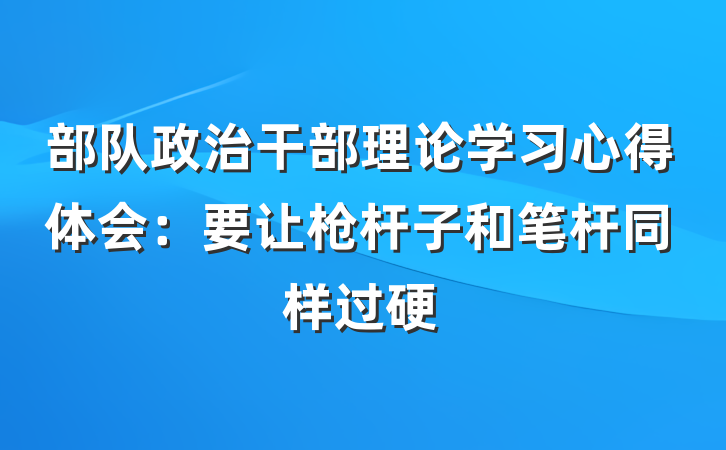 部队政治干部理论学习心得体会：要让枪杆子和笔杆同样过硬
