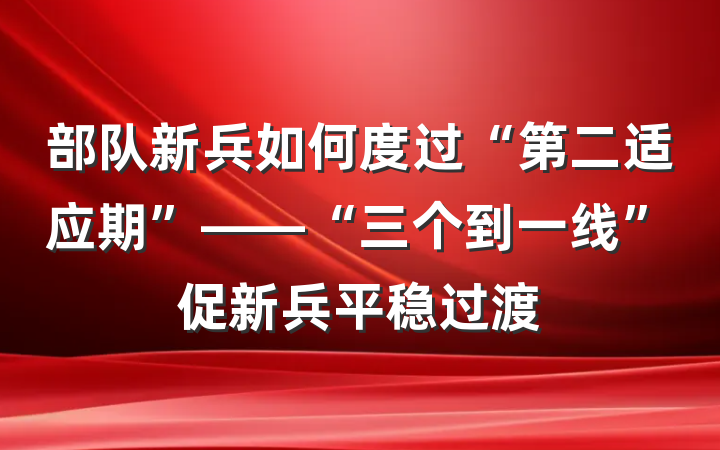 部队新兵如何度过“第二适应期”——“三个到一线”促新兵平稳过渡
