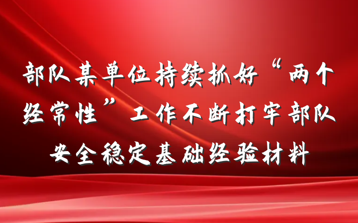 部队某单位持续抓好“两个经常性”工作不断打牢部队安全稳定基础经验材料