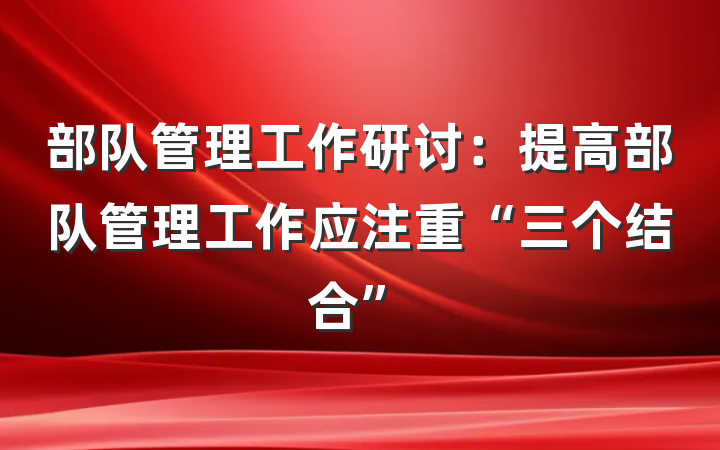 部队管理工作研讨：提高部队管理工作应注重“三个结合”