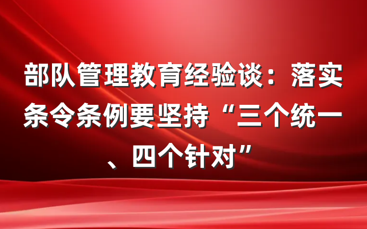 部队管理教育经验谈：落实条令条例要坚持“三个统一、四个针对”