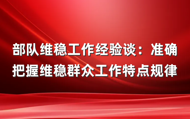 部队维稳工作经验谈：准确把握维稳群众工作特点规律