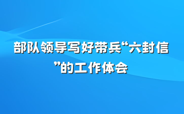 部队领导写好带兵“六封信”的工作体会