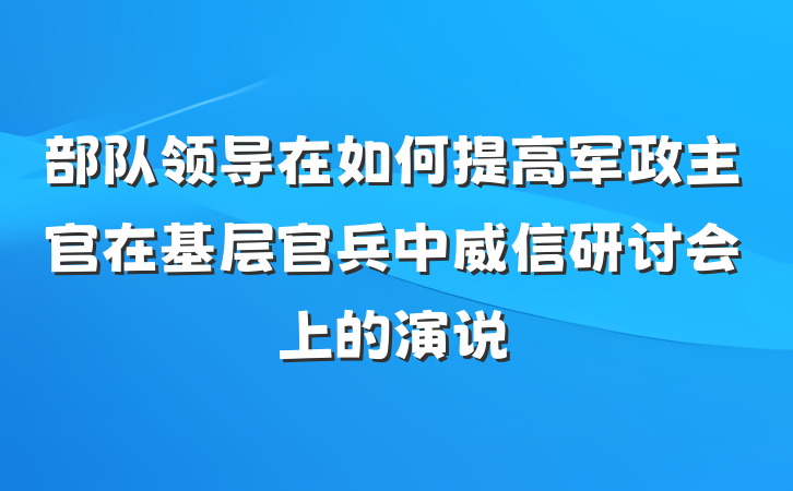 部队领导在如何提高军政主官在基层官兵中威信研讨会上的演说