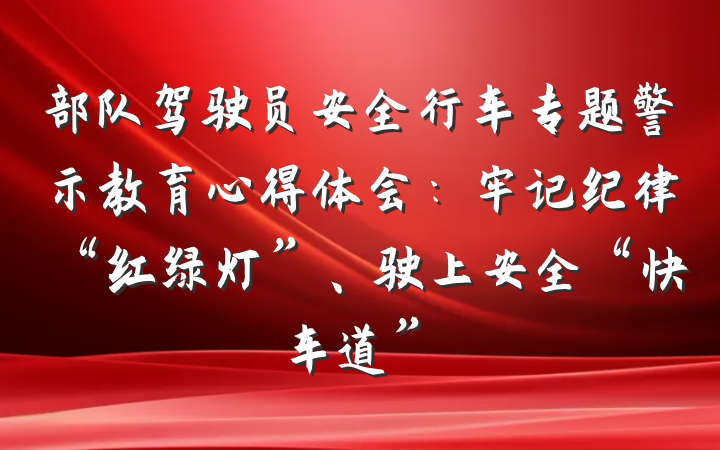 部队驾驶员安全行车专题警示教育心得体会：牢记纪律“红绿灯”、驶上安全“快车道”