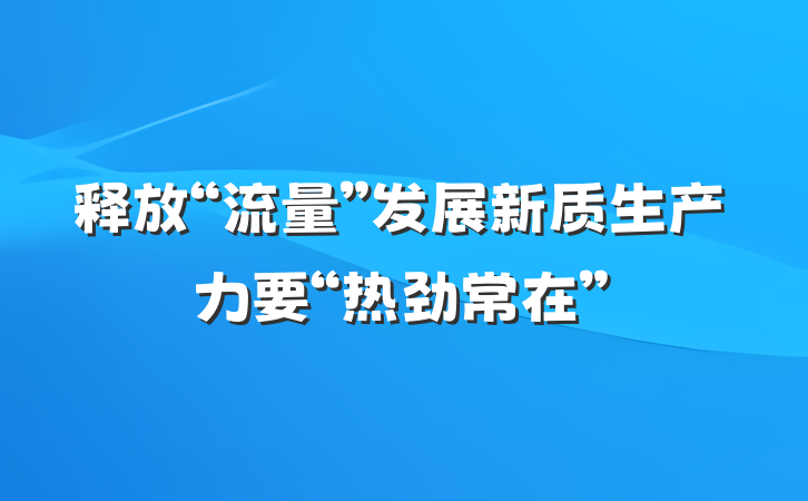 释放“流量”发展新质生产力要“热劲常在”