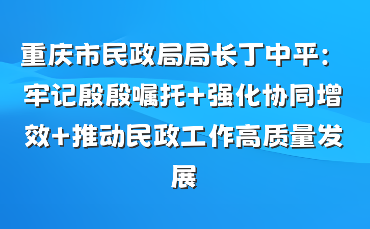 重庆市民政局局长丁中平：牢记殷殷嘱托 强化协同增效 推动民政工作高质量发展