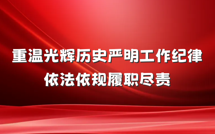 重温光辉历史严明工作纪律依法依规履职尽责
