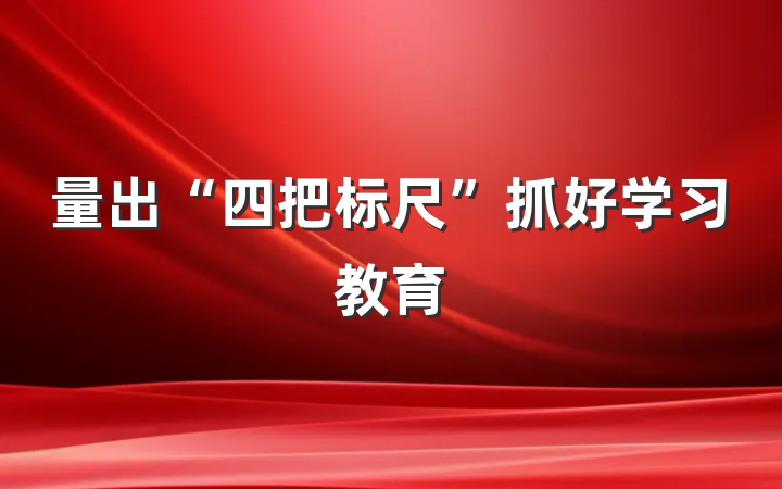 量出“四把标尺”抓好学习教育