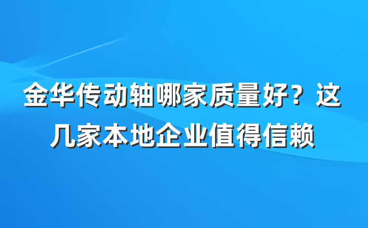 金华传动轴哪家质量好？这几家本地企业值得信赖
