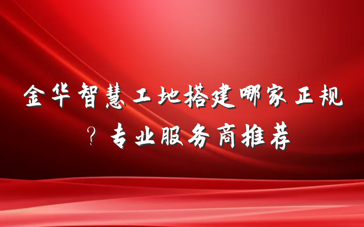 金华智慧工地搭建哪家正规?专业服务商推荐