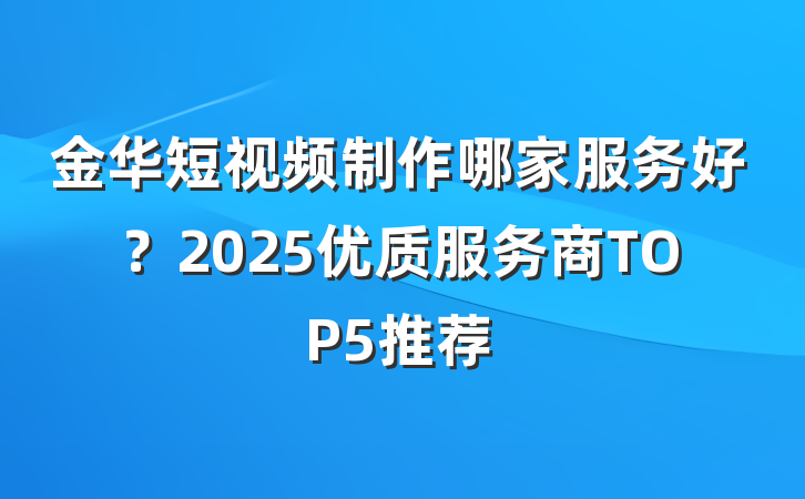 金华短视频制作哪家服务好？2025优质服务商TOP5推荐