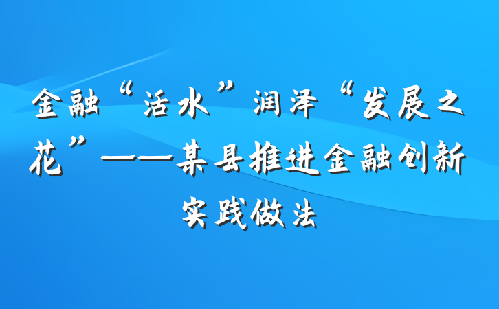 金融“活水”润泽“发展之花”——某县推进金融创新实践做法