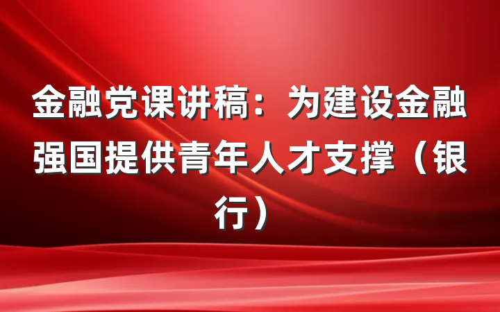 金融党课讲稿：为建设金融强国提供青年人才支撑（银行）